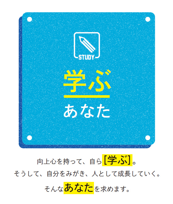 学ぶあなた／向上心を持って、自ら［学ぶ］。そうして、自分をみがき、人として成長していく。そんなあなたを求めます。