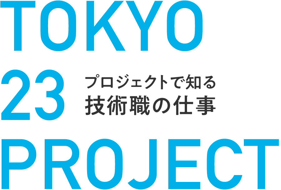 TOKYO 23 PROJECT - プロジェクトで知る技術職の仕事