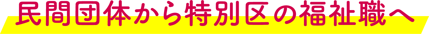 民間団体から特別区の福祉職へ