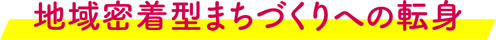 地域密着型まちづくりへの転身