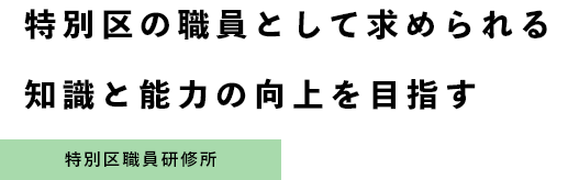 特別区の職員として求められる知識と能力の向上を目指す。特別区職員研修所