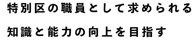 特別区の職員として求められる知識と能力の向上を目指す