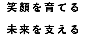 笑顔を育てる未来を支える